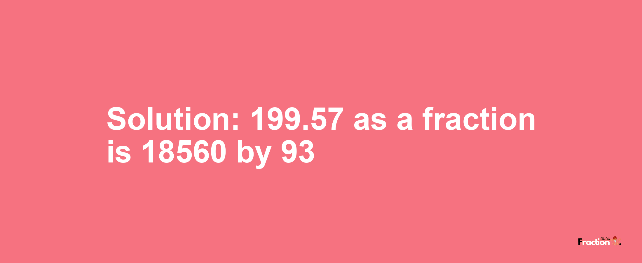 Solution:199.57 as a fraction is 18560/93